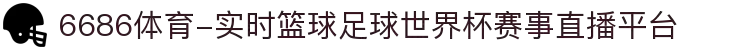 6686体育-实时篮球足球世界杯赛事直播平台