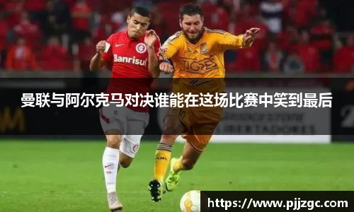 曼联与阿尔克马对决谁能在这场比赛中笑到最后
