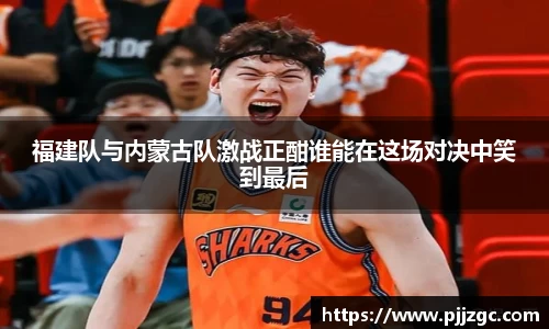 福建队与内蒙古队激战正酣谁能在这场对决中笑到最后