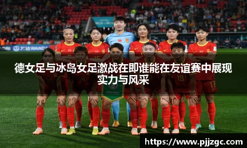 德女足与冰岛女足激战在即谁能在友谊赛中展现实力与风采