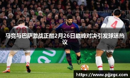 马竞与巴萨激战正酣2月26日巅峰对决引发球迷热议
