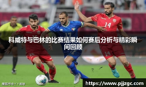 科威特与巴林的比赛结果如何赛后分析与精彩瞬间回顾