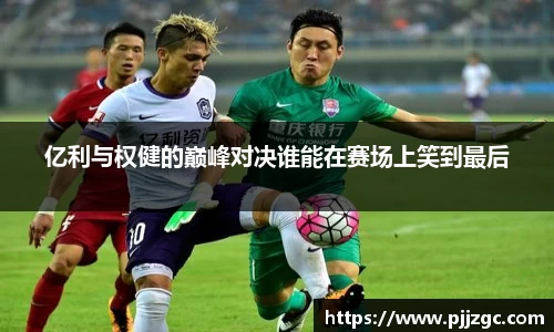 亿利与权健的巅峰对决谁能在赛场上笑到最后