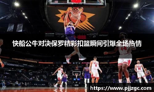 快船公牛对决保罗精彩扣篮瞬间引爆全场热情