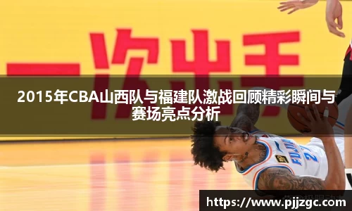 2015年CBA山西队与福建队激战回顾精彩瞬间与赛场亮点分析