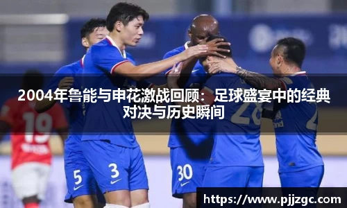 2004年鲁能与申花激战回顾：足球盛宴中的经典对决与历史瞬间