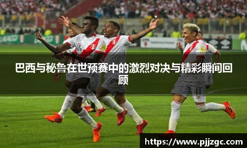巴西与秘鲁在世预赛中的激烈对决与精彩瞬间回顾