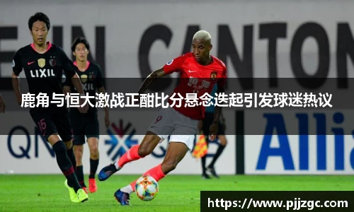 鹿角与恒大激战正酣比分悬念迭起引发球迷热议