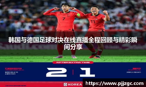 韩国与德国足球对决在线直播全程回顾与精彩瞬间分享