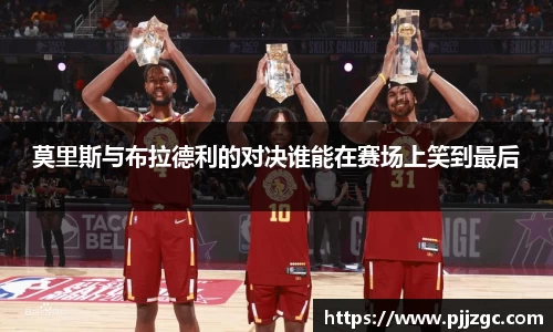 莫里斯与布拉德利的对决谁能在赛场上笑到最后