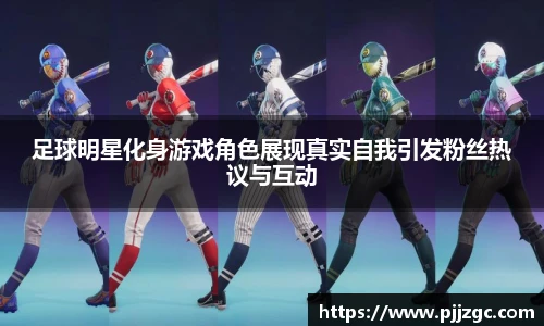 足球明星化身游戏角色展现真实自我引发粉丝热议与互动